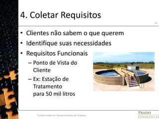 4. Coletar RequisitosClientes não sabem o que queremIdentifique suas necessidadesRequisitos FuncionaisPonto de Vista do ClienteEx: Estação de Tratamento para 50 mil litrosFundamentos em Gerenciamento de Projetos42