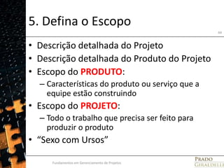 5. Defina o EscopoDescrição detalhada do ProjetoDescrição detalhada do Produto do ProjetoEscopo do PRODUTO:Características do produto ou serviço que a equipe estão construindoEscopo do PROJETO:Todo o trabalho que precisa ser feito para produzir o produto“Sexo com Ursos”Fundamentos em Gerenciamento de Projetos44