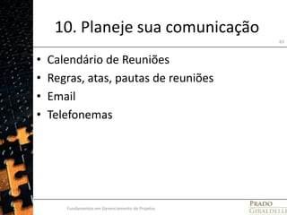 10. Planeje sua comunicaçãoCalendário de ReuniõesRegras, atas, pautas de reuniõesEmailTelefonemasFundamentos em Gerenciamento de Projetos63