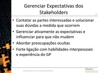 Gerenciar Expectativas dos StakeholdersContatar as partes interessadas e solucionar suas dúvidas a medida que ocorremGerenciar ativamente as expectativas e influenciar para que não mudemAbordar preocupações ocultasForte ligação com habilidades interpessoais e experiência do GPFundamentos em Gerenciamento de Projetos68