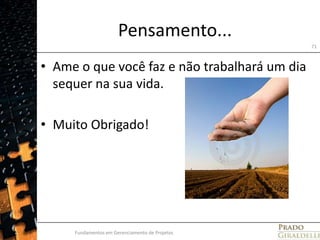 Pensamento...Ame o que você faz e não trabalhará um dia sequer na sua vida. Muito Obrigado!Fundamentos em Gerenciamento de Projetos71