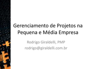 Gerenciamento de Projetos na Pequena e Média Empresa Rodrigo Giraldelli, PMP rodrigo@giraldelli.com.br  