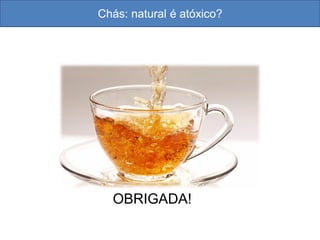 Chás: natural é atóxico?
OBRIGADA!
 
