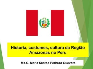 Ms.C. Maria Santos Pedraza Guevara
Historia, costumes, cultura da Região
Amazonas no Peru
 