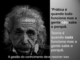 “Prática é
                             quando tudo
                             funciona mas a
                             gente não sabe
                             o porquê.
                             Teoria é
                             quando nada
                             funciona mas a
                             gente sabe o
                             porquê.
A gestão do conhcimento deve resolver isso
 