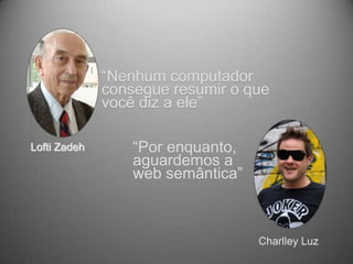 “Nenhum computador
              consegue resumir o que
              você diz a ele”

Lofti Zadeh       “Por enquanto,
                  aguardemos a
                  web semântica”



                                   Charlley Luz
 