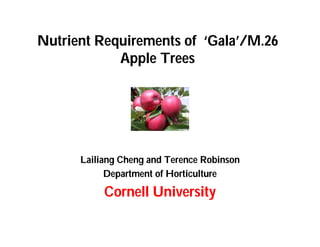 Nutrient Requirements of ‘Gala’/M.26
            Apple Trees




      Lailiang Cheng and Terence Robinson
            Department of Horticulture

           Cornell University
 