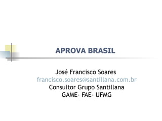 APROVA BRASIL  José Francisco Soares  [email_address] Consultor Grupo Santillana GAME- FAE- UFMG 