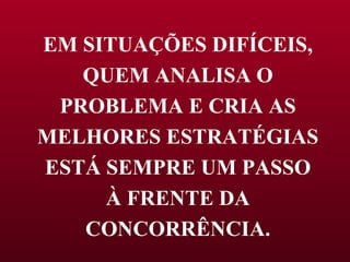 EM SITUAÇÕES DIFÍCEIS, QUEM ANALISA O PROBLEMA E CRIA AS MELHORES ESTRATÉGIAS ESTÁ SEMPRE UM PASSO À FRENTE DA CONCORRÊNCIA. 