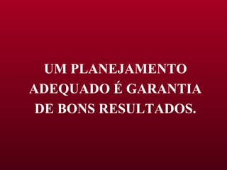 UM PLANEJAMENTO ADEQUADO É GARANTIA DE BONS RESULTADOS. 