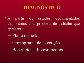 DIAGNÓSTICO A partir de estudos documentados elaboramos uma proposta de trabalho que apresenta: Plano de ação Cronograma de execução Benefícios e Investimentos 
