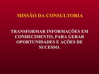 MISSÃO DA CONSULTORIA TRANSFORMAR INFORMAÇÕES EM CONHECIMENTO, PARA GERAR OPORTUNIDADES E AÇÕES DE SUCESSO. 