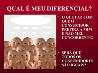 QUAL É MEU DIFERENCIAL? O QUE FAZ COM QUE O CONSUMIDOR PREFIRA A MIM E NÃO MEU CONCORRENTE? SERÁ QUE TODOS OS CONSUMIDORES SÃO IGUAIS? 