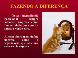 FAZENDO A DIFERENÇA Nossa mentalidade tradicional sempre entendeu empresa como uma entidade que compra barato e vende caro. A nova abordagem define empresa como a organização que adiciona valor e cria riqueza. 