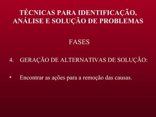 TÉCNICAS PARA IDENTIFICAÇÃO, ANÁLISE E SOLUÇÃO DE PROBLEMAS FASES 4.  GERAÇÃO DE ALTERNATIVAS DE SOLUÇÃO: Encontrar as ações para a remoção das causas. 