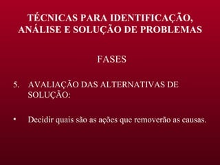 TÉCNICAS PARA IDENTIFICAÇÃO, ANÁLISE E SOLUÇÃO DE PROBLEMAS FASES 5.  AVALIAÇÃO DAS ALTERNATIVAS DE SOLUÇÃO: Decidir quais são as ações que removerão as causas. 