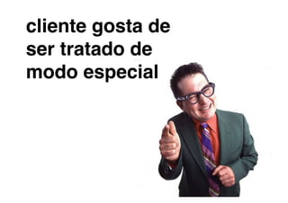 cliente gosta de
ser tratado de
modo especial !
 