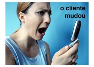o cliente
 mudou!
 