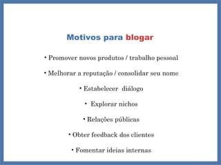 Motivos para  blogar Promover novos produtos / trabalho pessoal Melhorar a reputação / consolidar seu nome Estabelecer  diálogo Explorar nichos Relações públicas Obter feedback dos clientes Fomentar ideias internas 