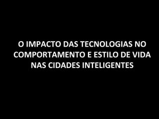 O IMPACTO DAS TECNOLOGIAS NO 
COMPORTAMENTO E ESTILO DE VIDA 
NAS CIDADES INTELIGENTES 
 