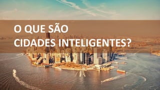 O QUE SÃO
CIDADES INTELIGENTES?
 