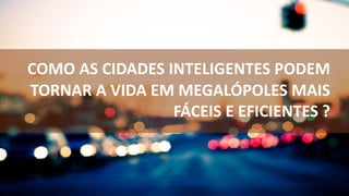 COMO AS CIDADES INTELIGENTES PODEM
TORNAR A VIDA EM MEGALÓPOLES MAIS
FÁCEIS E EFICIENTES ?
 
