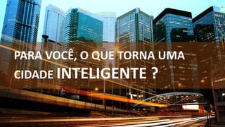 PARA VOCÊ, O QUE TORNA UMA
CIDADE INTELIGENTE ?
 