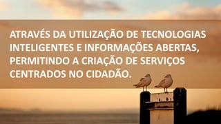 ATRAVÉS DA UTILIZAÇÃO DE TECNOLOGIAS
INTELIGENTES E INFORMAÇÕES ABERTAS,
PERMITINDO A CRIAÇÃO DE SERVIÇOS
CENTRADOS NO CIDADÃO.
 