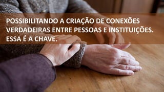 POSSIBILITANDO A CRIAÇÃO DE CONEXÕES
VERDADEIRAS ENTRE PESSOAS E INSTITUIÇÕES.
ESSA É A CHAVE.
 