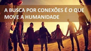 A BUSCA POR CONEXÕES É O QUE
MOVE A HUMANIDADE
 