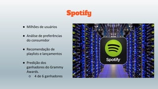 Spotify
● Milhões de usuários
● Análise de preferências
do consumidor
● Recomendação de
playlists e lançamentos
● Predição dos
ganhadores do Grammy
Awards.
○ 4 de 6 ganhadores
 