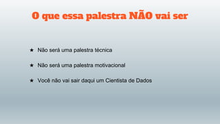 O que essa palestra NÃO vai ser
★ Não será uma palestra técnica
★ Não será uma palestra motivacional
★ Você não vai sair daqui um Cientista de Dados
 