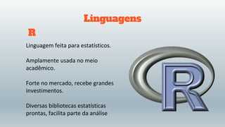 Linguagens
Linguagem feita para estatísticos.
Amplamente usada no meio
acadêmico.
Forte no mercado, recebe grandes
investimentos.
Diversas bibliotecas estatísticas
prontas, facilita parte da análise
R
 