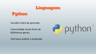 Linguagens
Versátil e fácil de aprender.
Comunidade muito forte de
bibliotecas gerais.
Fácil para análise e produção.
Python
 