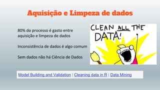 Aquisição e Limpeza de dados
80% do processo é gasto entre
aquisição e limpeza de dados
Inconsistência de dados é algo comum
Sem dados não há Ciência de Dados
Model Building and Validation | Cleaning data in R | Data Mining
 