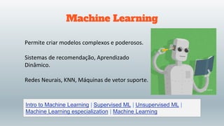 Machine Learning
Permite criar modelos complexos e poderosos.
Sistemas de recomendação, Aprendizado
Dinâmico.
Redes Neurais, KNN, Máquinas de vetor suporte.
Intro to Machine Learning | Supervised ML | Unsupervised ML |
Machine Learning especialization | Machine Learning
 