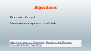 Algoritmos
Eficiência faz diferença !
Saber implementar algoritmos paralelizáveis.
Algoritmos parte I e II (Princeton) | Algoritmos I e II (Stanford) |
Especialização (UC San Diego)
 