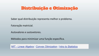 Distribuição e Otimização
Saber qual distribuição representa melhor o problema.
Fatoração matricial.
Autovalores e autovetores.
Métodos para minimizar uma função específica.
MIT - Linear Algebra | Convex Otimization | Intro to Statistics
 