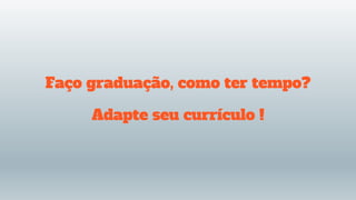 Faço graduação, como ter tempo?
Adapte seu currículo !
 