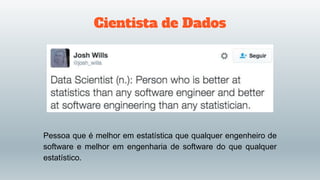 Cientista de Dados
Pessoa que é melhor em estatística que qualquer engenheiro de
software e melhor em engenharia de software do que qualquer
estatístico.
 