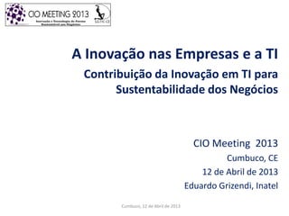 A Inovação nas Empresas e a TI
Contribuição da Inovação em TI para
Sustentabilidade dos Negócios
CIO Meeting 2013
Cumbuco, CE
12 de Abril de 2013
Eduardo Grizendi, Inatel
Cumbuco, 12 de Abril de 2013
 
