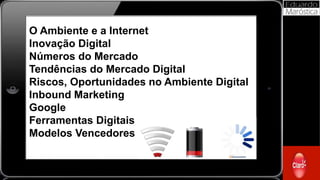 O Ambiente e a Internet
Inovação Digital
Números do Mercado
Tendências do Mercado Digital
Riscos, Oportunidades no Ambiente Digital
Inbound Marketing
Google
Ferramentas Digitais
Modelos Vencedores
 