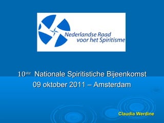 1010steste
Nationale Spiritistiche BijeenkomstNationale Spiritistiche Bijeenkomst
09 oktober 2011 – Amsterdam09 oktober 2011 – Amsterdam
Claudia WerdineClaudia Werdine
 