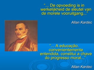 ““... A educação,... A educação,
convenientementeconvenientemente
entendida, constitui a chaveentendida, constitui a chave
do progresso moral...”do progresso moral...”
Allan KardecAllan Kardec
““... De opvoeding is in... De opvoeding is in
werkelijkheid de sleutel vanwerkelijkheid de sleutel van
de morele vooruitgang...”de morele vooruitgang...”
Allan KardecAllan Kardec
 