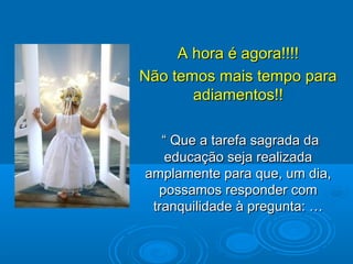 A hora é agora!!!!A hora é agora!!!!
Não temos mais tempo paraNão temos mais tempo para
adiamentos!!adiamentos!!
““ Que a tarefa sagrada daQue a tarefa sagrada da
educação seja realizadaeducação seja realizada
amplamente para que, um dia,amplamente para que, um dia,
possamos responder compossamos responder com
tranquilidade à pregunta: …tranquilidade à pregunta: …
 