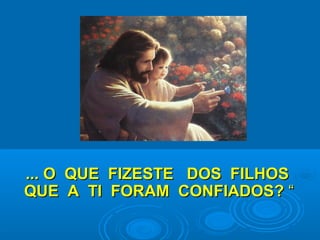 ... O QUE FIZESTE DOS FILHOS... O QUE FIZESTE DOS FILHOS
QUE A TI FORAM CONFIADOSQUE A TI FORAM CONFIADOS?? ““
 
