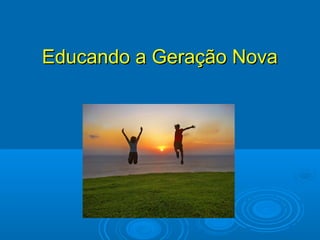 Educando a Geração NovaEducando a Geração Nova
 