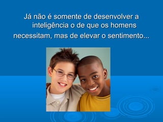 Já não é somente de desenvolver aJá não é somente de desenvolver a
inteligência o de que os homensinteligência o de que os homens
necessitam, mas de elevar o sentimento...necessitam, mas de elevar o sentimento...
 