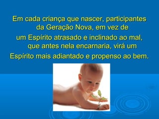 Em cada criança que nascer, participantesEm cada criança que nascer, participantes
da Geração Nova, em vez deda Geração Nova, em vez de
um Espírito atrasado e inclinado ao mal,um Espírito atrasado e inclinado ao mal,
que antes nela encarnaria, virá umque antes nela encarnaria, virá um
Espírito mais adiantado e propenso ao bem.Espírito mais adiantado e propenso ao bem.
 