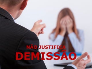 NÃO JUSTIFICA
DEMISSÃO
 